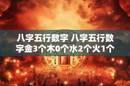 详细阅读:八字五行数字 八字五行数字金3个木0个水2个火1个土2个 八字五行数字 八字五行数字金3个木0个水2个火1个土2个