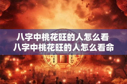 八字中桃花旺的人怎么看 八字中桃花旺的人怎么看命运