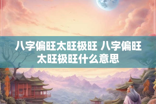 八字偏旺太旺极旺 八字偏旺太旺极旺什么意思
