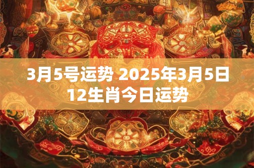 3月5号运势 2025年3月5日12生肖今日运势
