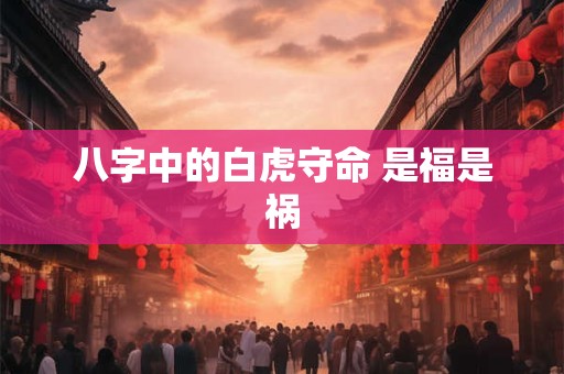 八字中的白虎守命 是福是祸