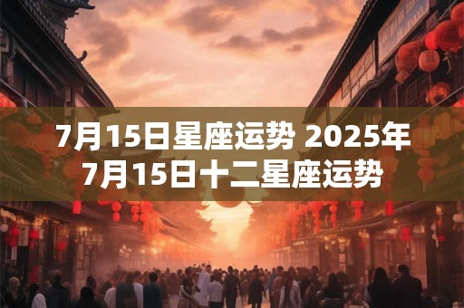7月15日星座运势 2025年7月15日十二星座运势
