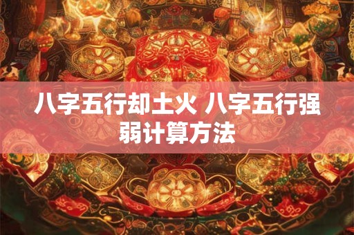 八字五行却土火 八字五行强弱计算方法