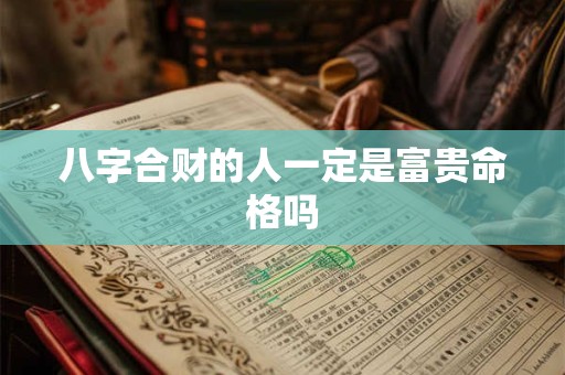 八字合财的人一定是富贵命格吗
