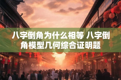 八字倒角为什么相等 八字倒角模型几何综合证明题 八字倒角为什么相等 八字倒角模型几何综合证明题