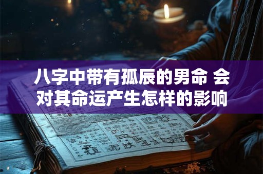 八字中带有孤辰的男命 会对其命运产生怎样的影响