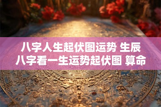 八字人生起伏图运势 生辰八字看一生运势起伏图 算命