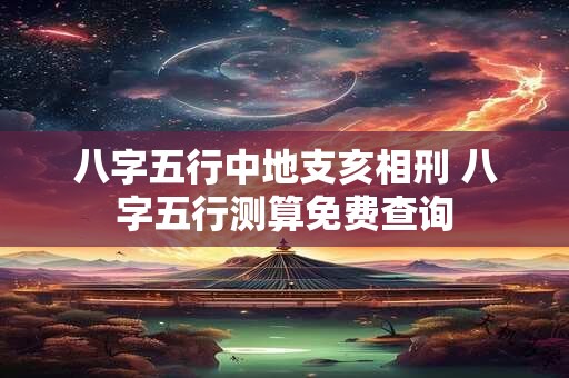八字五行中地支亥相刑 八字五行测算免费查询 八字五行中地支亥相刑 八字五行测算免费查询