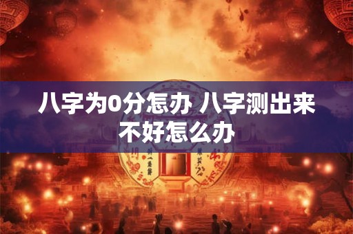 八字为0分怎办 八字测出来不好怎么办