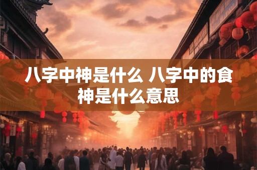 八字中神是什么 八字中的食神是什么意思