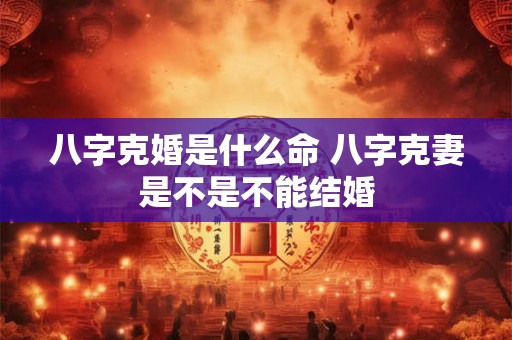 八字克婚是什么命 八字克妻是不是不能结婚
