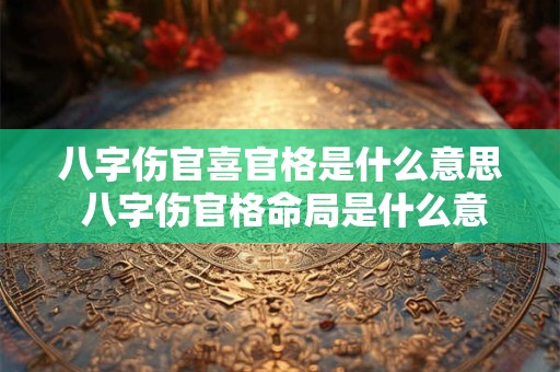 八字伤官喜官格是什么意思 八字伤官格命局是什么意思