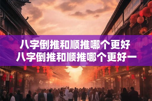 八字倒推和顺推哪个更好 八字倒推和顺推哪个更好一些