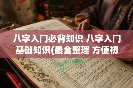 八字入门必背知识 八字入门基础知识(最全整理 方便初学)