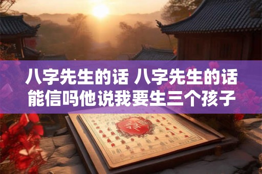 八字先生的话 八字先生的话能信吗他说我要生三个孩子 八字先生的话 八字先生的话能信吗他说我要生三个孩子