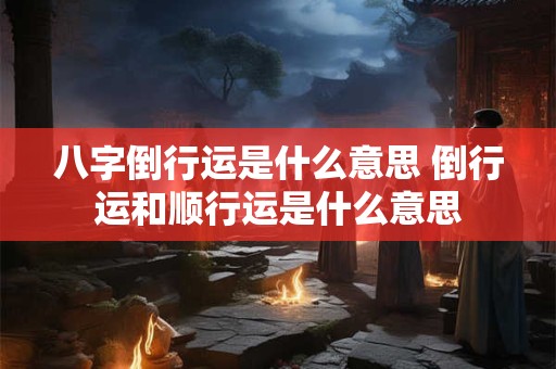 八字倒行运是什么意思 倒行运和顺行运是什么意思