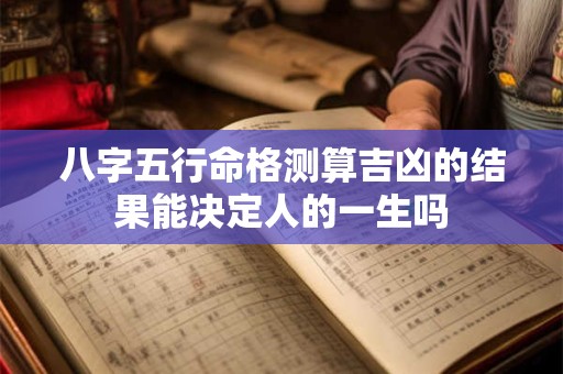 八字五行命格测算吉凶的结果能决定人的一生吗