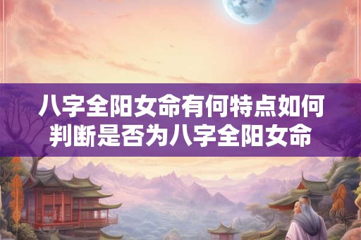 八字全阳女命有何特点如何判断是否为八字全阳女命