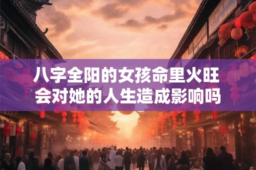 八字全阳的女孩命里火旺 会对她的人生造成影响吗
