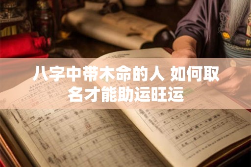 八字中带木命的人 如何取名才能助运旺运
