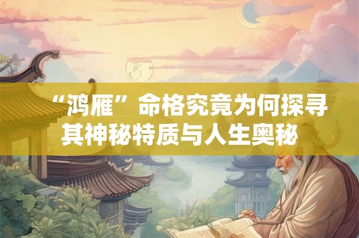 “鸿雁”命格究竟为何探寻其神秘特质与人生奥秘 “鸿雁”命格究竟为何探寻其神秘特质与人生奥秘