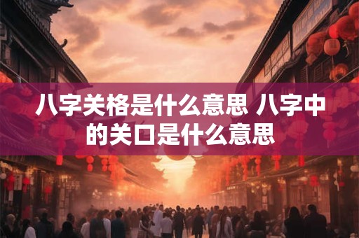 八字关格是什么意思 八字中的关口是什么意思