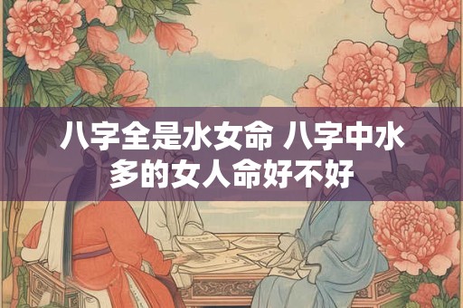 八字全是水女命 八字中水多的女人命好不好