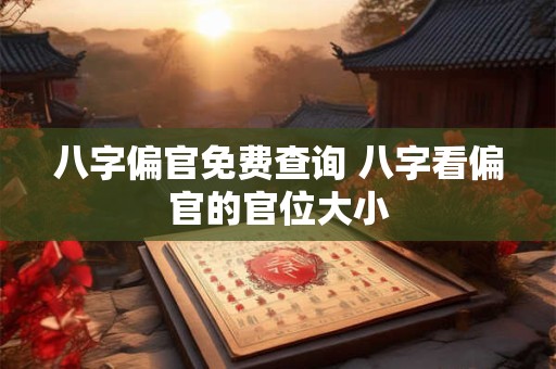 八字偏官免费查询 八字看偏官的官位大小