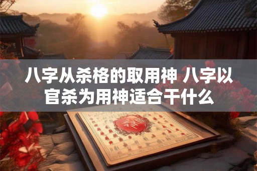 八字从杀格的取用神 八字以官杀为用神适合干什么 八字从杀格的取用神 八字以官杀为用神适合干什么