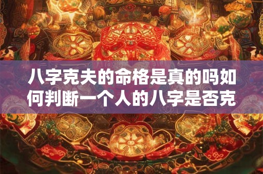 八字克夫的命格是真的吗如何判断一个人的八字是否克夫 八字克夫的命格是真的吗如何判断一个人的八字是否克夫