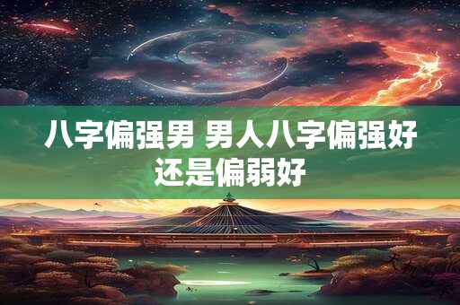 八字偏强男 男人八字偏强好还是偏弱好