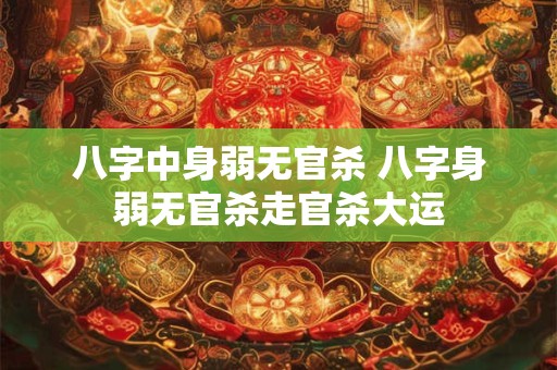 八字中身弱无官杀 八字身弱无官杀走官杀大运