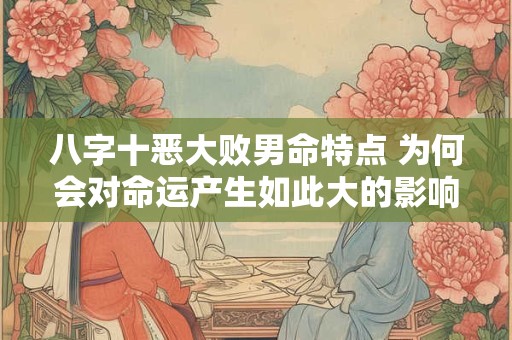 八字十恶大败男命特点 为何会对命运产生如此大的影响