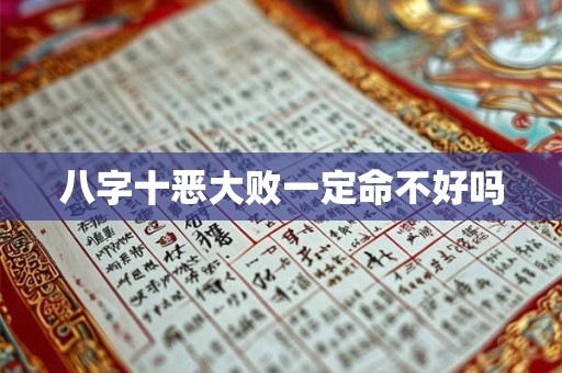 八字十恶大败一定命不好吗 八字十恶大败一定命不好吗