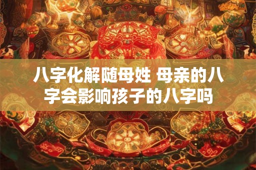 八字化解随母姓 母亲的八字会影响孩子的八字吗