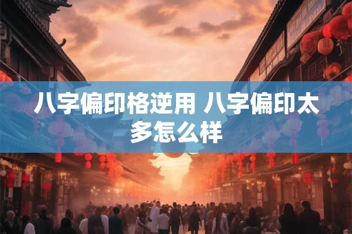 八字偏印格逆用 八字偏印太多怎么样