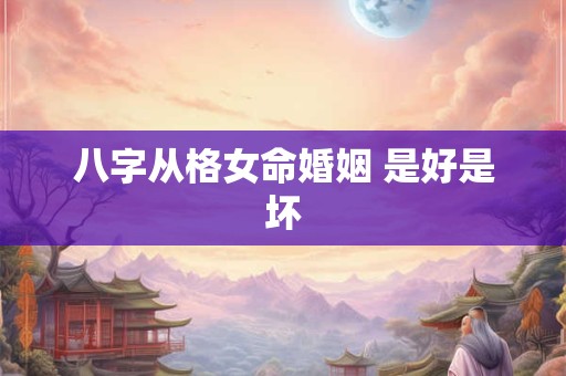 八字从格女命婚姻 是好是坏 八字从格女命婚姻 是好是坏