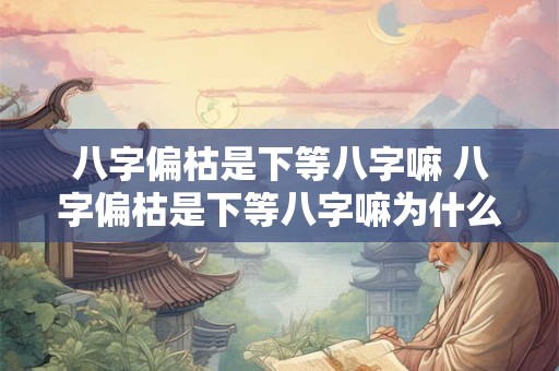 八字偏枯是下等八字嘛 八字偏枯是下等八字嘛为什么