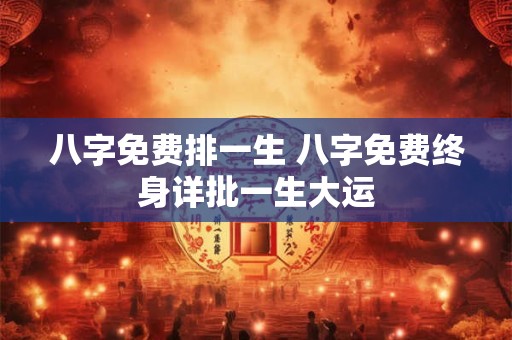 八字免费排一生 八字免费终身详批一生大运