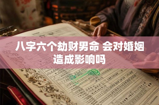 八字六个劫财男命 会对婚姻造成影响吗