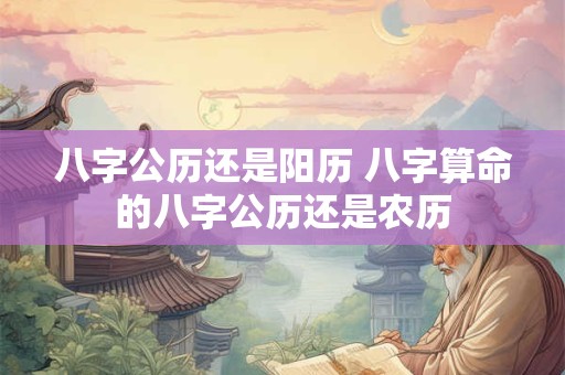 八字公历还是阳历 八字算命的八字公历还是农历