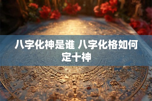 八字化神是谁 八字化格如何定十神