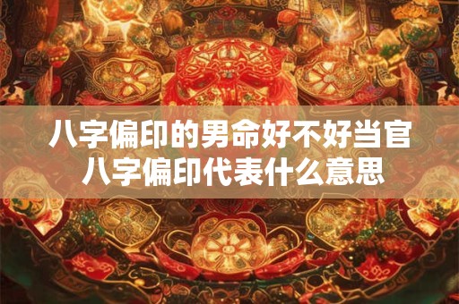 八字偏印的男命好不好当官 八字偏印代表什么意思