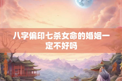 八字偏印七杀女命的婚姻一定不好吗