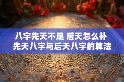 八字先天不足 后天怎么补 先天八字与后天八字的算法