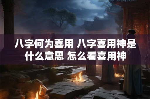 八字何为喜用 八字喜用神是什么意思 怎么看喜用神