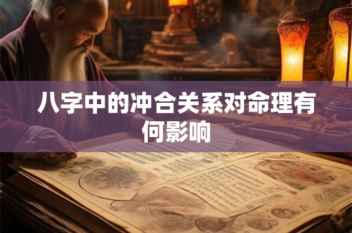 八字中的冲合关系对命理有何影响