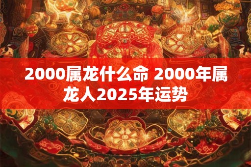 2000属龙什么命 2000年属龙人2025年运势