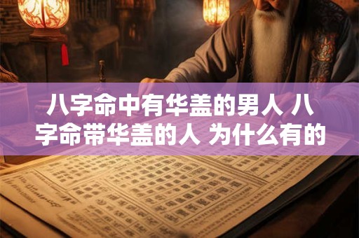 八字命中有华盖的男人 八字命带华盖的人 为什么有的人富贵有的人落魄