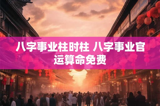 八字事业柱时柱 八字事业官运算命免费